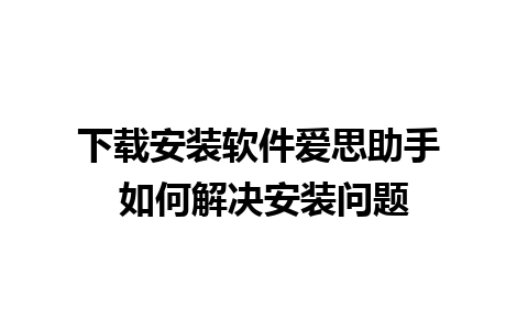 下载安装软件爱思助手 如何解决安装问题